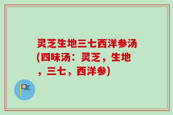 灵芝生地三七西洋参汤(四味汤：灵芝，生地，三七，西洋参)