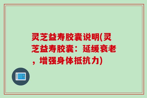 灵芝益寿胶囊说明(灵芝益寿胶囊：延缓衰老，增强身体抵抗力)
