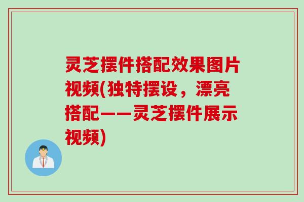 灵芝摆件搭配效果图片视频(独特摆设，漂亮搭配——灵芝摆件展示视频)