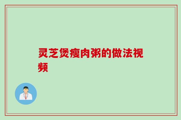 灵芝煲瘦肉粥的做法视频