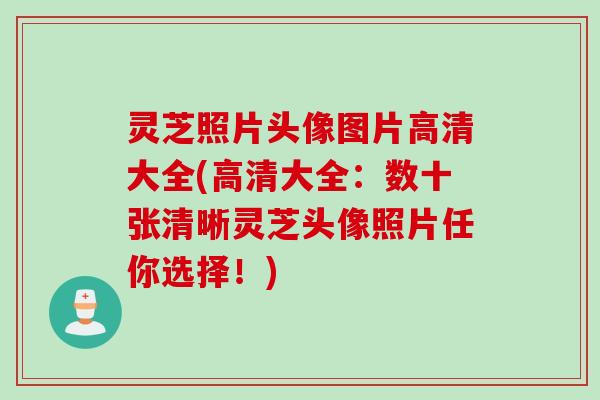 灵芝照片头像图片高清大全(高清大全：数十张清晰灵芝头像照片任你选择！)