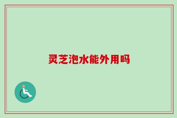 灵芝泡水能外用吗