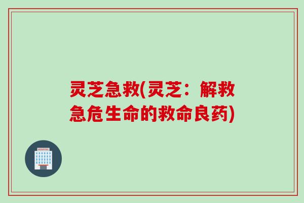 灵芝急救(灵芝：解救急危生命的救命良药)