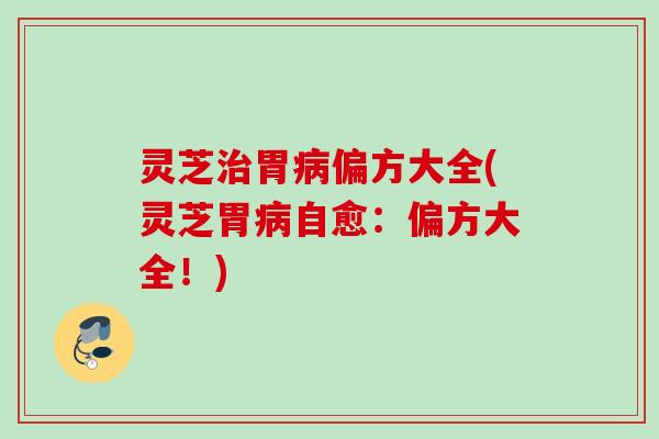 灵芝治胃病偏方大全(灵芝胃病自愈：偏方大全！)