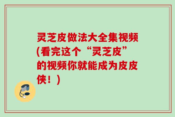 灵芝皮做法大全集视频(看完这个“灵芝皮”的视频你就能成为皮皮侠！)