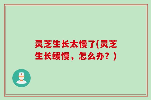 灵芝生长太慢了(灵芝生长缓慢，怎么办？)