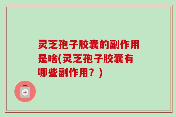 灵芝孢子胶囊的副作用是啥(灵芝孢子胶囊有哪些副作用？)