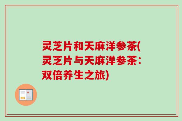 灵芝片和天麻洋参茶(灵芝片与天麻洋参茶:双倍养生之旅) 灵芝片和天麻洋参茶(灵芝片与天麻洋参茶:双倍养生之旅)