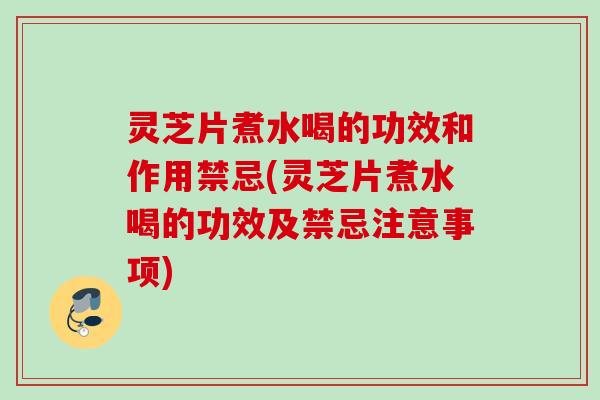 灵芝片煮水喝的功效和作用禁忌(灵芝片煮水喝的功效及禁忌注意事项)