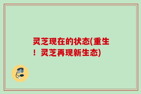 灵芝现在的状态(重生！灵芝再现新生态)