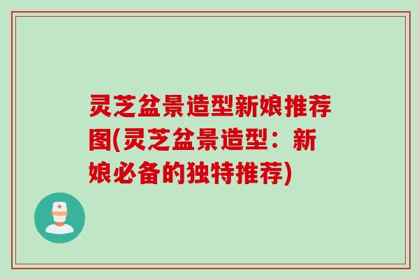 灵芝盆景造型新娘推荐图(灵芝盆景造型：新娘必备的独特推荐)