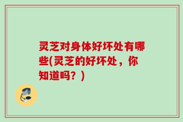 灵芝对身体好坏处有哪些(灵芝的好坏处，你知道吗？)