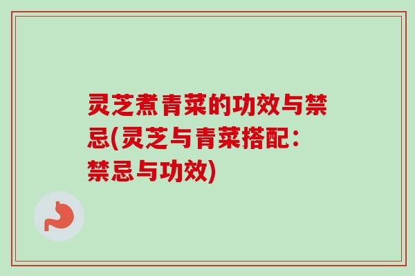 灵芝煮青菜的功效与禁忌(灵芝与青菜搭配：禁忌与功效)
