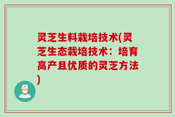 灵芝生料栽培技术(灵芝生态栽培技术：培育高产且优质的灵芝方法)