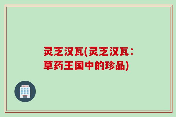 灵芝汉瓦(灵芝汉瓦：草药王国中的珍品)