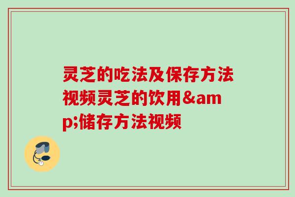 灵芝的吃法及保存方法视频灵芝的饮用&储存方法视频