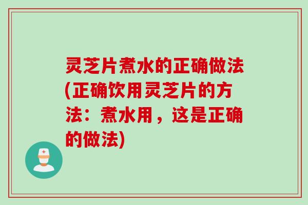灵芝片煮水的正确做法(正确饮用灵芝片的方法:煮水用,这是正确的做法) 灵芝片煮水的正确做法(正确饮用灵芝片的方法:煮水用,这是正确的做法)