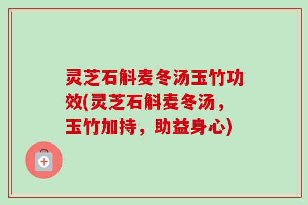 灵芝石斛麦冬汤玉竹功效(灵芝石斛麦冬汤，玉竹加持，助益身心)