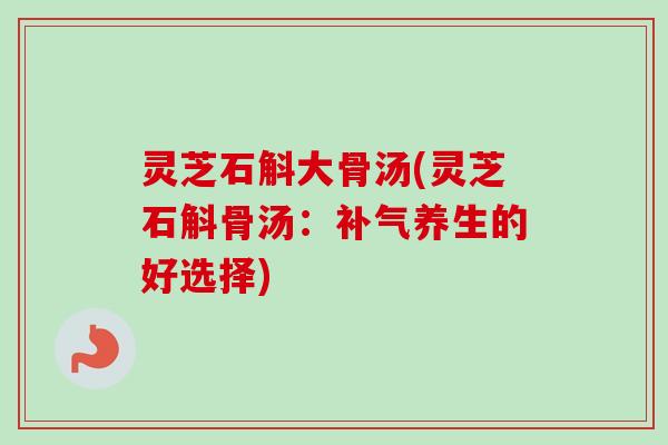 灵芝石斛大骨汤(灵芝石斛骨汤：补气养生的好选择)