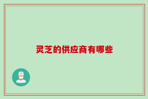 灵芝的供应商有哪些
