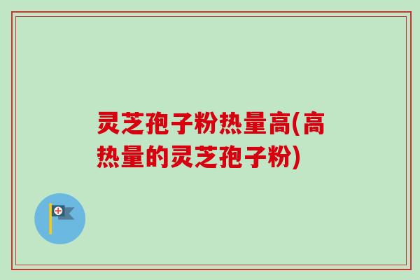 灵芝孢子粉热量高(高热量的灵芝孢子粉)