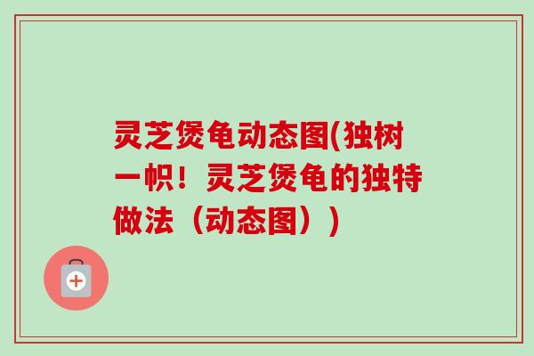 灵芝煲龟动态图(独树一帜！灵芝煲龟的独特做法（动态图）)