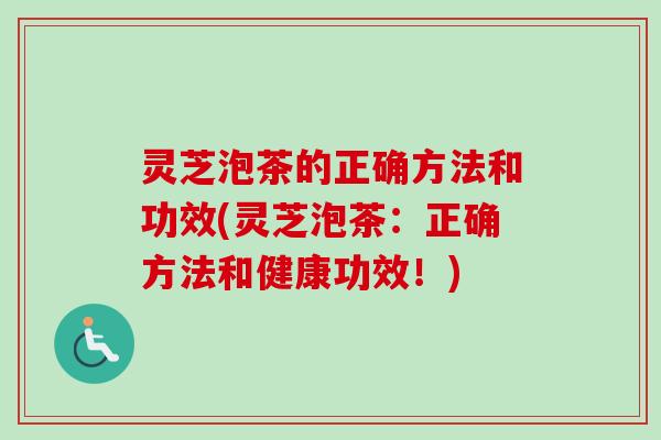灵芝泡茶的正确方法和功效(灵芝泡茶:正确方法和健康功效!) 灵芝泡茶的正确方法和功效(灵芝泡茶:正确方法和健康功效!)