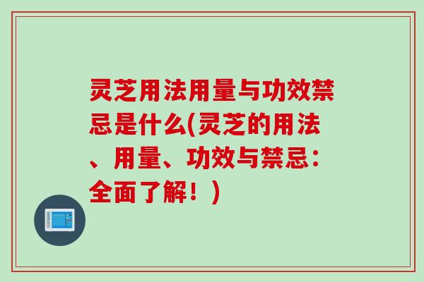 灵芝用法用量与功效禁忌是什么(灵芝的用法、用量、功效与禁忌：全面了解！)