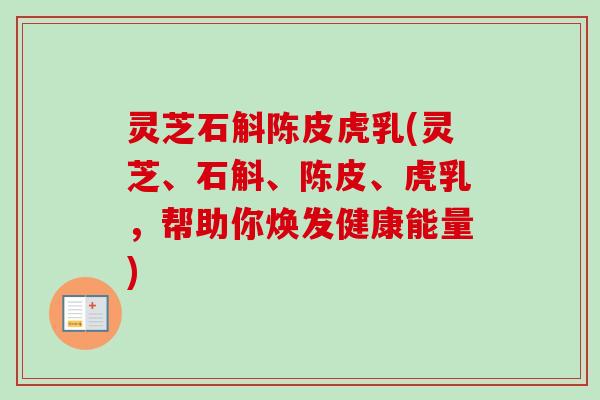 灵芝石斛陈皮虎乳(灵芝、石斛、陈皮、虎乳，帮助你焕发健康能量)