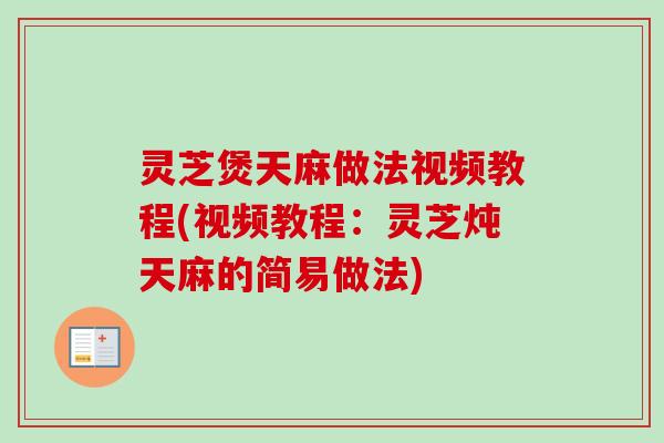 灵芝煲天麻做法视频教程(视频教程:灵芝炖天麻的简易做法) 灵芝煲天麻做法视频教程(视频教程:灵芝炖天麻的简易做法)