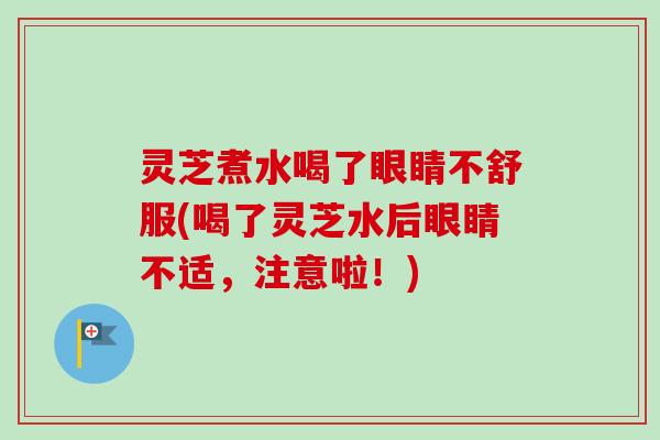 灵芝煮水喝了眼睛不舒服(喝了灵芝水后眼睛不适,注意啦!) 灵芝煮水喝了眼睛不舒服(喝了灵芝水后眼睛不适,注意啦!)