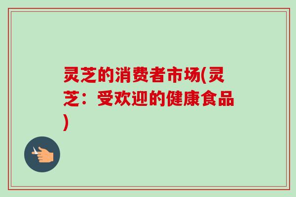 灵芝的消费者市场(灵芝：受欢迎的健康食品)