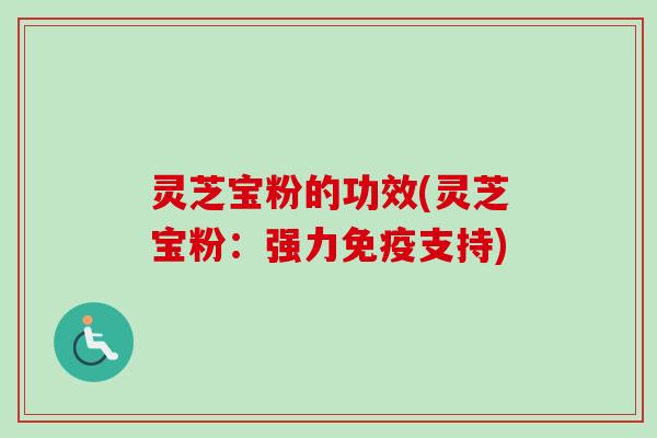 灵芝宝粉的功效(灵芝宝粉：强力免疫支持)