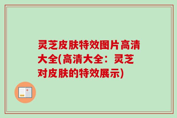 灵芝皮肤特效图片高清大全(高清大全：灵芝对皮肤的特效展示)