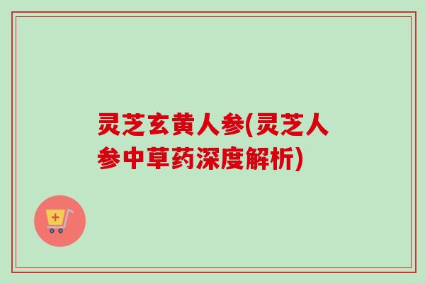 灵芝玄黄人参(灵芝人参中草药深度解析)