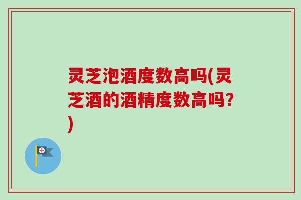 灵芝泡酒度数高吗(灵芝酒的酒精度数高吗？)