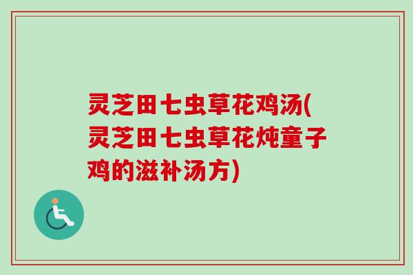 灵芝田七虫草花鸡汤(灵芝田七虫草花炖童子鸡的滋补汤方)