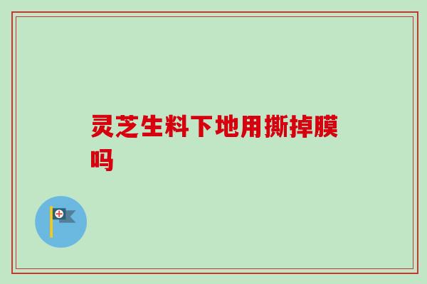 灵芝生料下地用撕掉膜吗