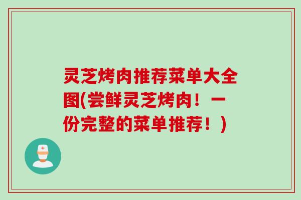 灵芝烤肉推荐菜单大全图(尝鲜灵芝烤肉！一份完整的菜单推荐！)