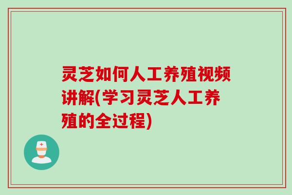 灵芝如何人工养殖视频讲解(学习灵芝人工养殖的全过程)