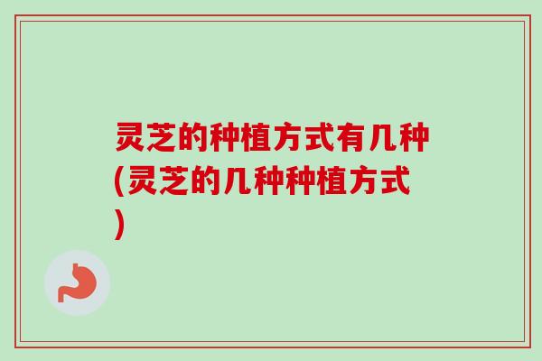 灵芝的种植方式有几种(灵芝的几种种植方式)