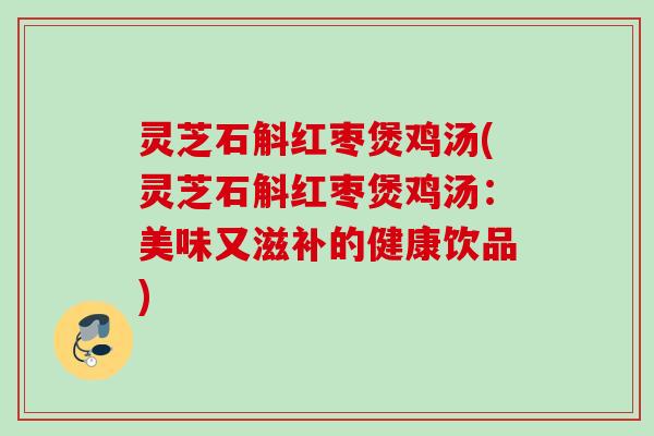 灵芝石斛红枣煲鸡汤(灵芝石斛红枣煲鸡汤：美味又滋补的健康饮品)
