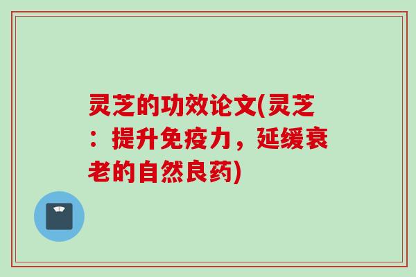 灵芝的功效论文(灵芝:提升免疫力,延缓的自然良药) 灵芝的功效论文(灵芝:提升免疫力,延缓的自然良药)