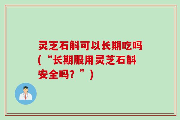 灵芝石斛可以长期吃吗(“长期服用灵芝石斛安全吗？”)