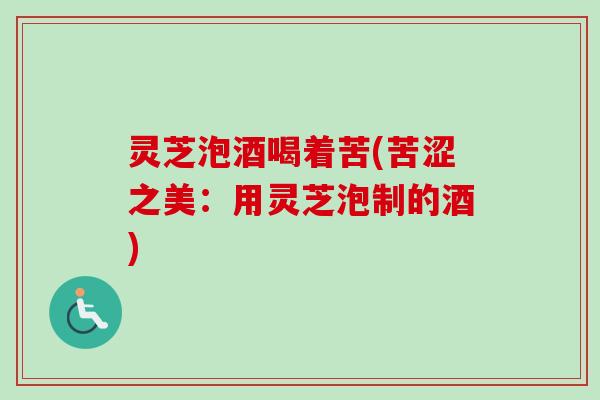 灵芝泡酒喝着苦(苦涩之美：用灵芝泡制的酒)