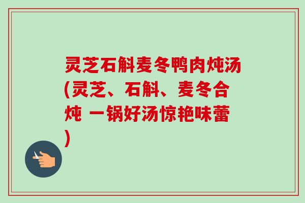 灵芝石斛麦冬鸭肉炖汤(灵芝、石斛、麦冬合炖 一锅好汤惊艳味蕾)