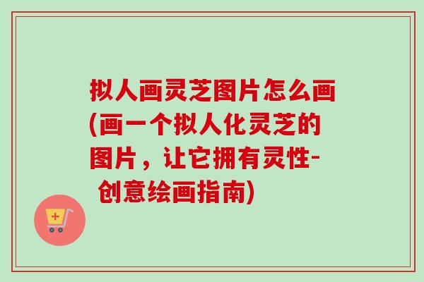 拟人画灵芝图片怎么画(画一个拟人化灵芝的图片，让它拥有灵性- 创意绘画指南)