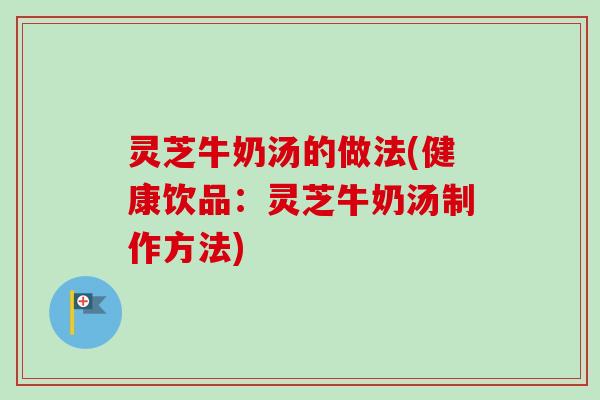 灵芝牛奶汤的做法(健康饮品：灵芝牛奶汤制作方法)