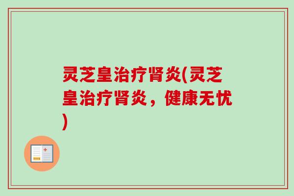 灵芝皇炎(灵芝皇炎,健康无忧) 灵芝皇炎(灵芝皇炎,健康无忧)