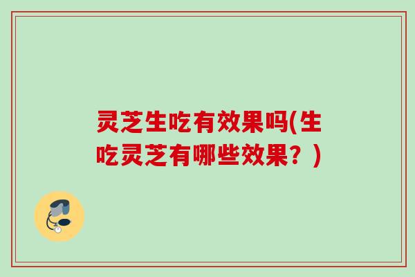 灵芝生吃有效果吗(生吃灵芝有哪些效果？)